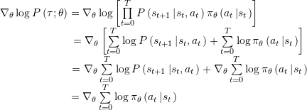 \[\begin{array}{l} {\nabla _\theta }\log P\left( {\tau ;\theta } \right) = {\nabla _\theta }\log \left[ {\prod\limits_{t = 0}^T {P\left( {{s_{t + 1}}\left| {{s_t},{a_t}} \right.} \right){{\rm{\pi }}_\theta }\left( {{a_t}\left| {{s_t}} \right.} \right)} } \right]\\ {\kern 1pt} {\kern 1pt} {\kern 1pt} {\kern 1pt} {\kern 1pt} {\kern 1pt} {\kern 1pt} {\kern 1pt} {\kern 1pt} {\kern 1pt} {\kern 1pt} {\kern 1pt} {\kern 1pt} {\kern 1pt} {\kern 1pt} {\kern 1pt} {\kern 1pt} {\kern 1pt} {\kern 1pt} {\kern 1pt} {\kern 1pt} {\kern 1pt} {\kern 1pt} {\kern 1pt} {\kern 1pt} {\kern 1pt} {\kern 1pt} {\kern 1pt} {\kern 1pt} {\kern 1pt} {\kern 1pt} {\kern 1pt} {\kern 1pt} {\kern 1pt} {\kern 1pt} {\kern 1pt} {\kern 1pt} {\kern 1pt} {\kern 1pt} {\kern 1pt} {\kern 1pt} {\kern 1pt} {\kern 1pt} {\kern 1pt} {\kern 1pt} {\kern 1pt} {\kern 1pt} {\kern 1pt} {\kern 1pt} {\kern 1pt} {\kern 1pt} {\kern 1pt} {\kern 1pt} {\kern 1pt} {\kern 1pt} {\kern 1pt} {\kern 1pt} {\kern 1pt} {\kern 1pt} {\kern 1pt} {\kern 1pt} {\kern 1pt} {\kern 1pt} {\kern 1pt} {\kern 1pt} {\kern 1pt} {\kern 1pt} {\kern 1pt} {\kern 1pt} = {\nabla _\theta }\left[ {\sum\limits_{t = 0}^T {\log P\left( {{s_{t + 1}}\left| {{s_t},{a_t}} \right.} \right)} + \sum\limits_{t = 0}^T {\log {{\rm{\pi }}_\theta }\left( {{a_t}\left| {{s_t}} \right.} \right)} } \right]\\ {\kern 1pt} {\kern 1pt} {\kern 1pt} {\kern 1pt} {\kern 1pt} {\kern 1pt} {\kern 1pt} {\kern 1pt} {\kern 1pt} {\kern 1pt} {\kern 1pt} {\kern 1pt} {\kern 1pt} {\kern 1pt} {\kern 1pt} {\kern 1pt} {\kern 1pt} {\kern 1pt} {\kern 1pt} {\kern 1pt} {\kern 1pt} {\kern 1pt} {\kern 1pt} {\kern 1pt} {\kern 1pt} {\kern 1pt} {\kern 1pt} {\kern 1pt} {\kern 1pt} {\kern 1pt} {\kern 1pt} {\kern 1pt} {\kern 1pt} {\kern 1pt} {\kern 1pt} {\kern 1pt} {\kern 1pt} {\kern 1pt} {\kern 1pt} {\kern 1pt} {\kern 1pt} {\kern 1pt} {\kern 1pt} {\kern 1pt} {\kern 1pt} {\kern 1pt} {\kern 1pt} {\kern 1pt} {\kern 1pt} {\kern 1pt} {\kern 1pt} {\kern 1pt} {\kern 1pt} {\kern 1pt} {\kern 1pt} {\kern 1pt} {\kern 1pt} {\kern 1pt} {\kern 1pt} {\kern 1pt} {\kern 1pt} {\kern 1pt} {\kern 1pt} {\kern 1pt} {\kern 1pt} {\kern 1pt} {\kern 1pt} {\kern 1pt} = {\nabla _\theta }\sum\limits_{t = 0}^T {\log P\left( {{s_{t + 1}}\left| {{s_t},{a_t}} \right.} \right)} + {\nabla _\theta }\sum\limits_{t = 0}^T {\log {{\rm{\pi }}_\theta }\left( {{a_t}\left| {{s_t}} \right.} \right)} \\ {\kern 1pt} {\kern 1pt} {\kern 1pt} {\kern 1pt} {\kern 1pt} {\kern 1pt} {\kern 1pt} {\kern 1pt} {\kern 1pt} {\kern 1pt} {\kern 1pt} {\kern 1pt} {\kern 1pt} {\kern 1pt} {\kern 1pt} {\kern 1pt} {\kern 1pt} {\kern 1pt} {\kern 1pt} {\kern 1pt} {\kern 1pt} {\kern 1pt} {\kern 1pt} {\kern 1pt} {\kern 1pt} {\kern 1pt} {\kern 1pt} {\kern 1pt} {\kern 1pt} {\kern 1pt} {\kern 1pt} {\kern 1pt} {\kern 1pt} {\kern 1pt} {\kern 1pt} {\kern 1pt} {\kern 1pt} {\kern 1pt} {\kern 1pt} {\kern 1pt} {\kern 1pt} {\kern 1pt} {\kern 1pt} {\kern 1pt} {\kern 1pt} {\kern 1pt} {\kern 1pt} {\kern 1pt} {\kern 1pt} {\kern 1pt} {\kern 1pt} {\kern 1pt} {\kern 1pt} {\kern 1pt} {\kern 1pt} {\kern 1pt} {\kern 1pt} {\kern 1pt} {\kern 1pt} {\kern 1pt} {\kern 1pt} {\kern 1pt} {\kern 1pt} {\kern 1pt} {\kern 1pt} {\kern 1pt} {\kern 1pt} = {\nabla _\theta }\sum\limits_{t = 0}^T {\log {{\rm{\pi }}_\theta }\left( {{a_t}\left| {{s_t}} \right.} \right)} \end{array}\]