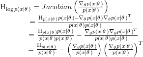\[\begin{array}{l}{{\rm{H}}_{\log p\left( {x\left| \theta \right.} \right)}} = Jacobian\left( {\frac{{{\nabla _\theta }p\left( {x\left| \theta \right.} \right)}}{{p\left( {x\left| \theta \right.} \right)}}} \right)\\{\kern 1pt} {\kern 1pt} {\kern 1pt} {\kern 1pt} {\kern 1pt} {\kern 1pt} {\kern 1pt} {\kern 1pt} {\kern 1pt} {\kern 1pt} {\kern 1pt} {\kern 1pt} {\kern 1pt} {\kern 1pt} {\kern 1pt} {\kern 1pt} {\kern 1pt} {\kern 1pt} {\kern 1pt} {\kern 1pt} {\kern 1pt} {\kern 1pt} {\kern 1pt} {\kern 1pt} {\kern 1pt} {\kern 1pt} {\kern 1pt} {\kern 1pt} {\kern 1pt} {\kern 1pt} {\kern 1pt} {\kern 1pt} {\kern 1pt} {\kern 1pt} {\kern 1pt} {\kern 1pt} {\kern 1pt} {\kern 1pt} {\kern 1pt} = \frac{{{{\rm{H}}_{p\left( {x\left| \theta \right.} \right)}}p\left( {x\left| \theta \right.} \right) - {\nabla _\theta }p\left( {x\left| \theta \right.} \right){\nabla _\theta }p{{\left( {x\left| \theta \right.} \right)}^T}}}{{p\left( {x\left| \theta \right.} \right)p\left( {x\left| \theta \right.} \right)}}\\{\kern 1pt} {\kern 1pt} {\kern 1pt} {\kern 1pt} {\kern 1pt} {\kern 1pt} {\kern 1pt} {\kern 1pt} {\kern 1pt} {\kern 1pt} {\kern 1pt} {\kern 1pt} {\kern 1pt} {\kern 1pt} {\kern 1pt} {\kern 1pt} {\kern 1pt} {\kern 1pt} {\kern 1pt} {\kern 1pt} {\kern 1pt} {\kern 1pt} {\kern 1pt} {\kern 1pt} {\kern 1pt} {\kern 1pt} {\kern 1pt} {\kern 1pt} {\kern 1pt} {\kern 1pt} {\kern 1pt} {\kern 1pt} {\kern 1pt} {\kern 1pt} {\kern 1pt} {\kern 1pt} {\kern 1pt} {\kern 1pt} = \frac{{{{\rm{H}}_{p\left( {x\left| \theta \right.} \right)}}p\left( {x\left| \theta \right.} \right)}}{{p\left( {x\left| \theta \right.} \right)p\left( {x\left| \theta \right.} \right)}} - \frac{{{\nabla _\theta }p\left( {x\left| \theta \right.} \right){\nabla _\theta }p{{\left( {x\left| \theta \right.} \right)}^T}}}{{p\left( {x\left| \theta \right.} \right)p\left( {x\left| \theta \right.} \right)}}\\{\kern 1pt} {\kern 1pt} {\kern 1pt} {\kern 1pt} {\kern 1pt} {\kern 1pt} {\kern 1pt} {\kern 1pt} {\kern 1pt} {\kern 1pt} {\kern 1pt} {\kern 1pt} {\kern 1pt} {\kern 1pt} {\kern 1pt} {\kern 1pt} {\kern 1pt} {\kern 1pt} {\kern 1pt} {\kern 1pt} {\kern 1pt} {\kern 1pt} {\kern 1pt} {\kern 1pt} {\kern 1pt} {\kern 1pt} {\kern 1pt} {\kern 1pt} {\kern 1pt} {\kern 1pt} {\kern 1pt} {\kern 1pt} {\kern 1pt} {\kern 1pt} {\kern 1pt} {\kern 1pt} {\kern 1pt} = \frac{{{{\rm{H}}_{p\left( {x\left| \theta \right.} \right)}}}}{{p\left( {x\left| \theta \right.} \right)}} - \left( {\frac{{{\nabla _\theta }p\left( {x\left| \theta \right.} \right)}}{{p\left( {x\left| \theta \right.} \right)}}} \right){\left( {\frac{{{\nabla _\theta }p\left( {x\left| \theta \right.} \right)}}{{p\left( {x\left| \theta \right.} \right)}}} \right)^T}\end{array}\]